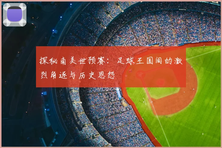 探秘南美世预赛：足球王国间的激烈角逐与历史恩怨