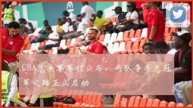 CBA总决赛赛程公布，两队争夺总冠军之路正式启动