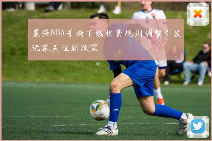 最强NBA手游下载收费规则调整引发玩家关注新政策