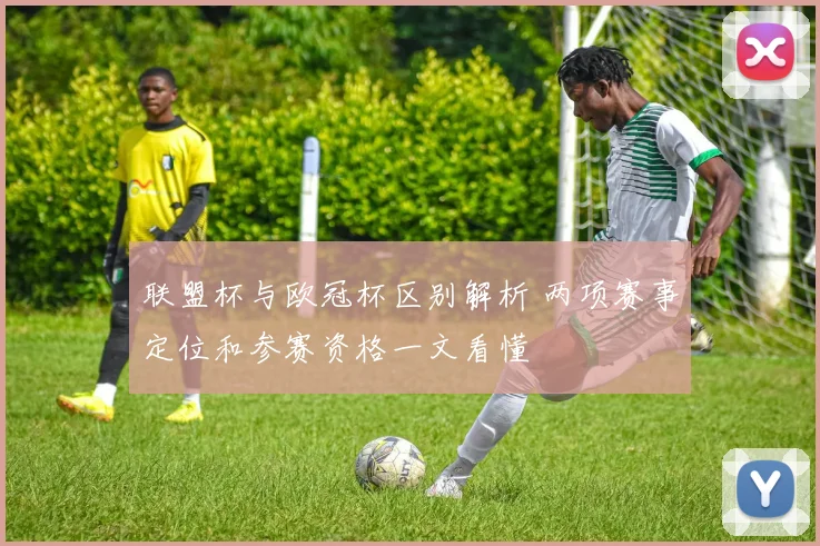 联盟杯与欧冠杯区别解析 两项赛事定位和参赛资格一文看懂