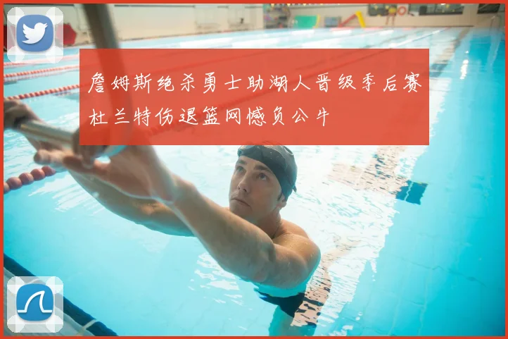 詹姆斯绝杀勇士助湖人晋级季后赛杜兰特伤退篮网憾负公牛