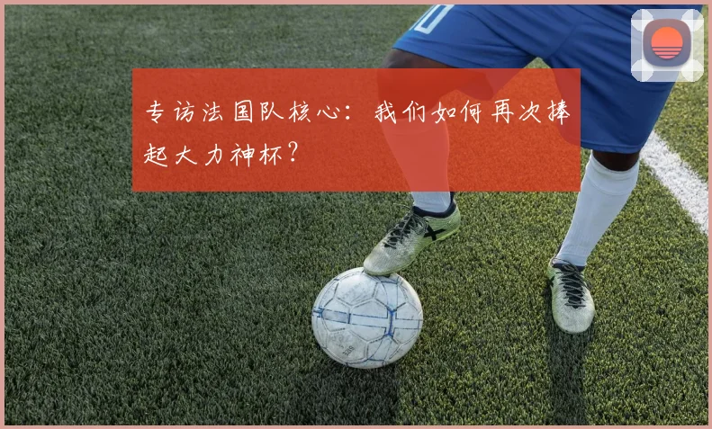 专访法国队核心:我们如何再次捧起大力神杯?