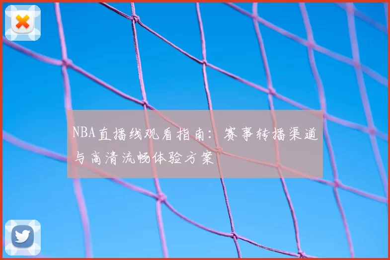 NBA直播线观看指南：赛事转播渠道与高清流畅体验方案