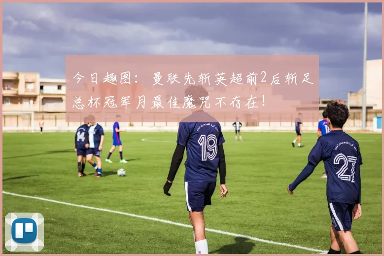 今日趣图:曼联先斩英超前2后斩足总杯冠军月最佳魔咒不存在!