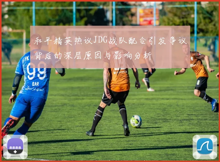 和平精英热议JDG战队配合引发争议背后的深层原因与影响分析