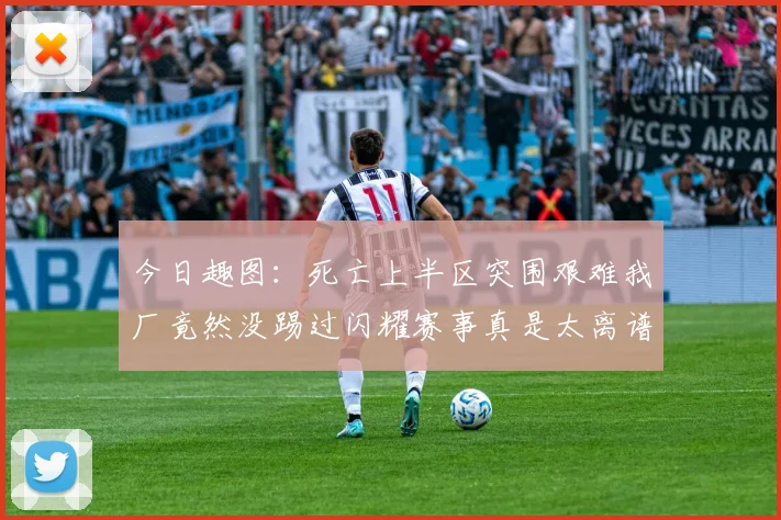今日趣图:死亡上半区突围艰难我厂竟然没踢过闪耀赛事真是太离谱了