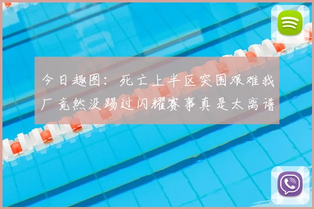 今日趣图:死亡上半区突围艰难我厂竟然没踢过闪耀赛事真是太离谱了