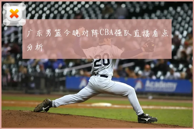 广东男篮今晚对阵CBA强队直播看点分析