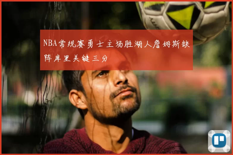 NBA常规赛勇士主场胜湖人詹姆斯缺阵库里关键三分