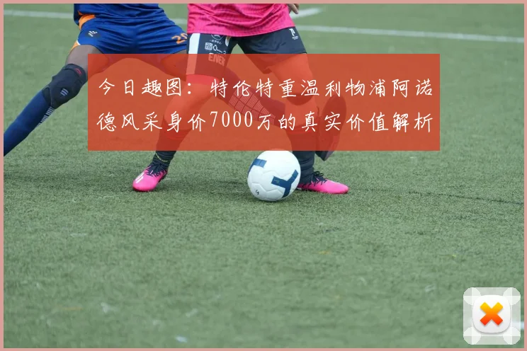 今日趣图:特伦特重温利物浦阿诺德风采身价7000万的真实价值解析