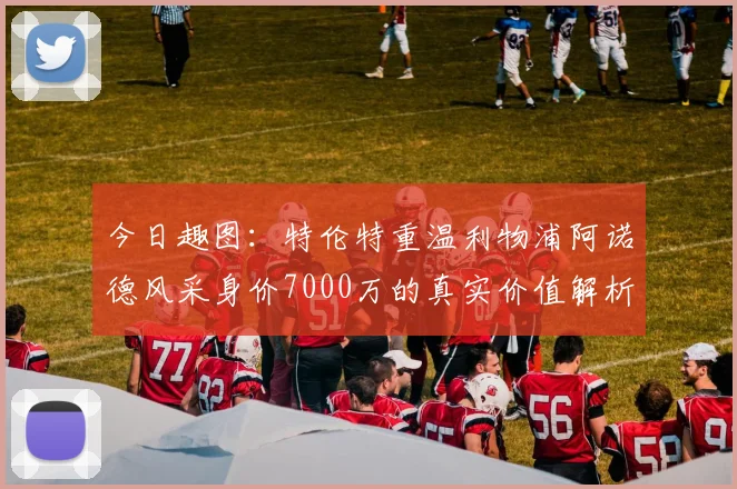 今日趣图:特伦特重温利物浦阿诺德风采身价7000万的真实价值解析