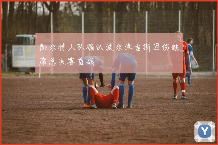 凯尔特人队确认波尔津吉斯因伤缺席总决赛首战