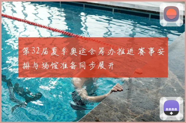第32届夏季奥运会筹办推进 赛事安排与场馆准备同步展开