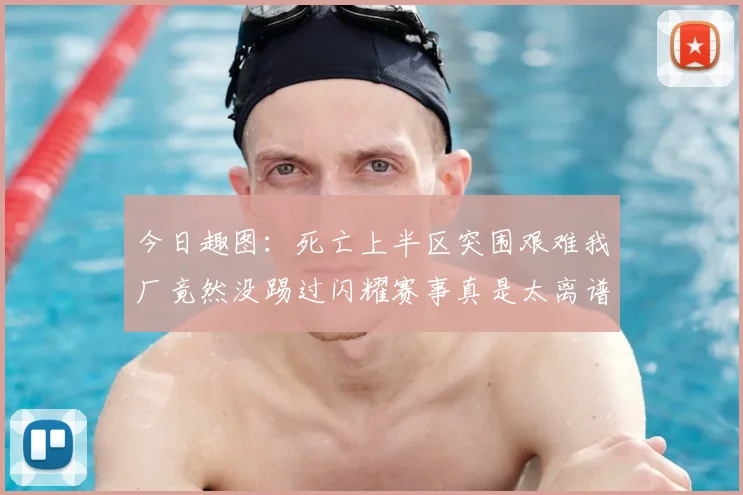 今日趣图:死亡上半区突围艰难我厂竟然没踢过闪耀赛事真是太离谱了