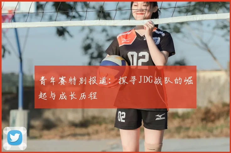 青年赛特别报道:探寻JDG战队的崛起与成长历程