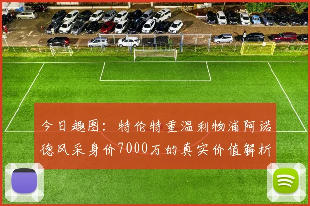 今日趣图:特伦特重温利物浦阿诺德风采身价7000万的真实价值解析