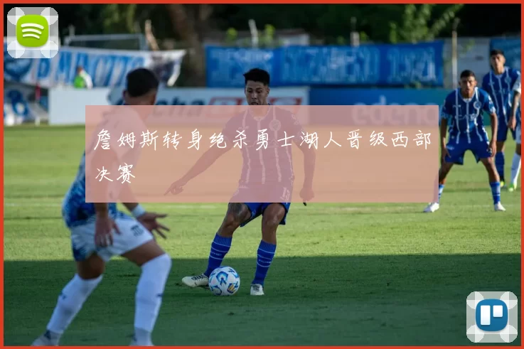 詹姆斯转身绝杀勇士湖人晋级西部决赛