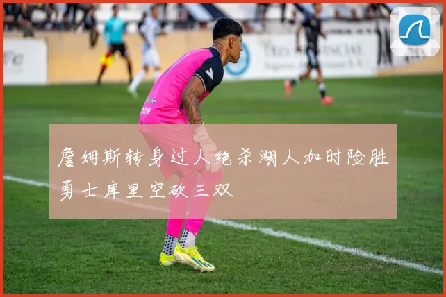 詹姆斯转身过人绝杀湖人加时险胜勇士库里空砍三双