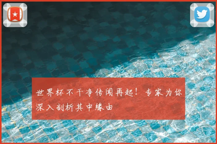 世界杯不干净传闻再起!专家为你深入剖析其中缘由