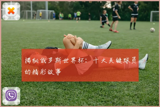 揭秘俄罗斯世界杯:十大关键球员的精彩故事